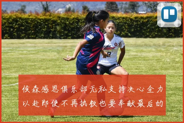 侯森感恩俱乐部无私支持决心全力以赴即使不再执教也要奉献最后的热情