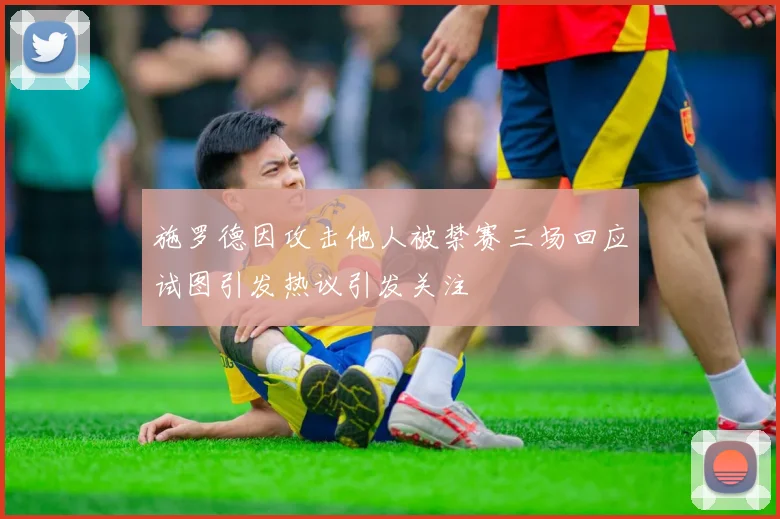 施罗德因攻击他人被禁赛三场回应试图引发热议引发关注
