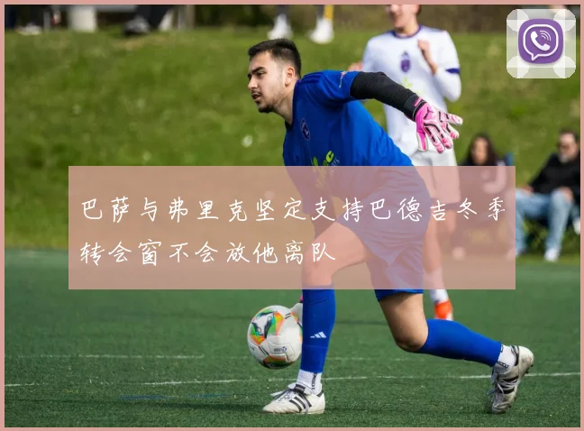 巴萨与弗里克坚定支持巴德吉冬季转会窗不会放他离队