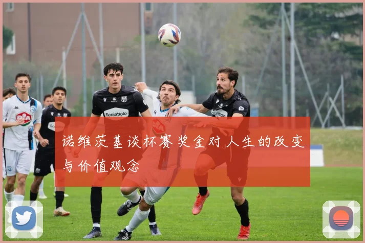 诺维茨基谈杯赛奖金对人生的改变与价值观念