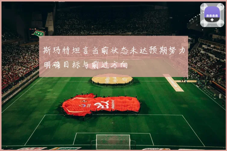 斯玛特坦言当前状态未达预期努力明确目标与前进方向