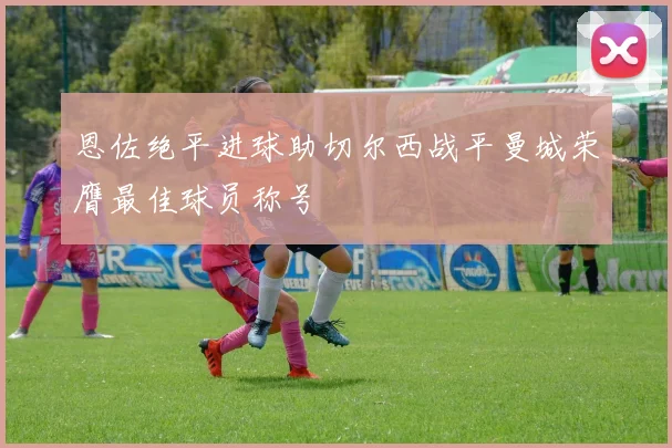 恩佐绝平进球助切尔西战平曼城荣膺最佳球员称号