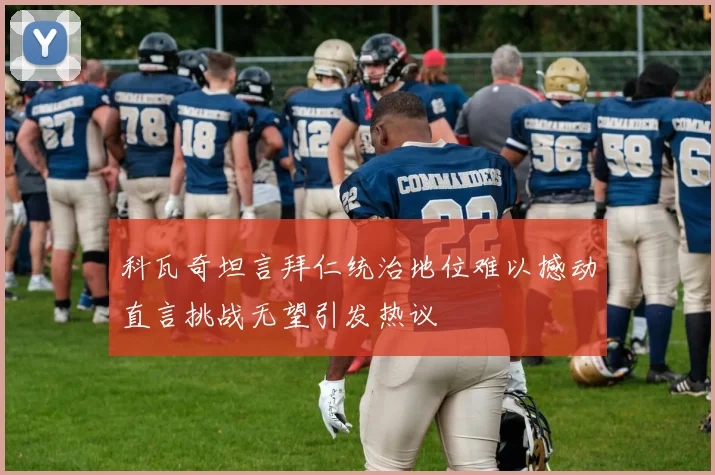 科瓦奇坦言拜仁统治地位难以撼动直言挑战无望引发热议
