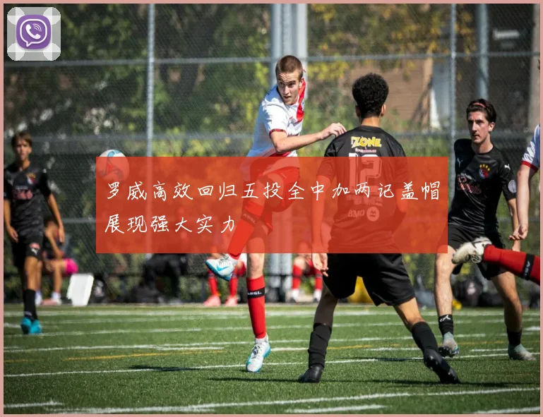 罗威高效回归五投全中加两记盖帽展现强大实力