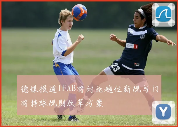 德媒报道IFAB将讨论越位新规与门将持球规则改革方案