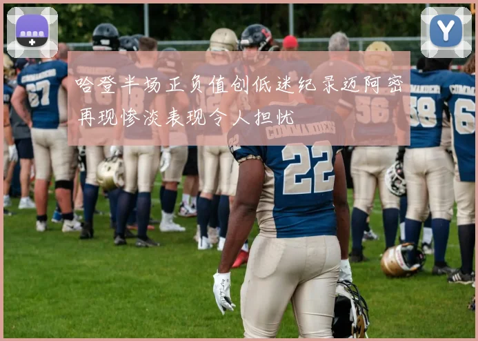 哈登半场正负值创低迷纪录迈阿密再现惨淡表现令人担忧