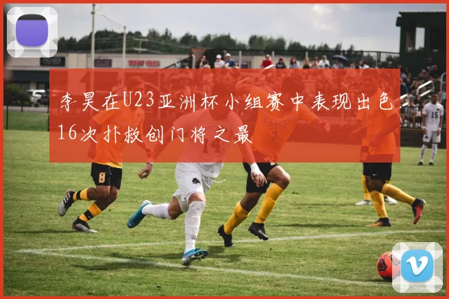 李昊在U23亚洲杯小组赛中表现出色16次扑救创门将之最