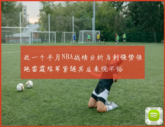 近一个半月NBA战绩分析马刺强势领跑雷霆绿军紧随其后表现不俗