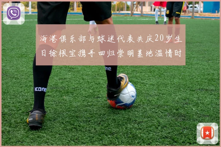 海港俱乐部与球迷代表共庆20岁生日徐根宝携手回归崇明基地温情时刻