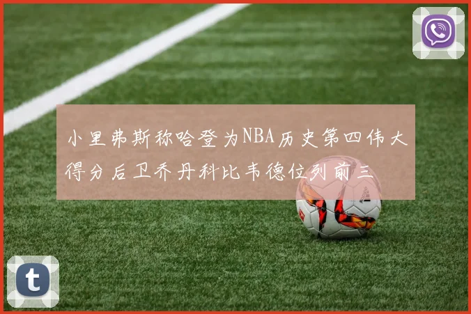 小里弗斯称哈登为NBA历史第四伟大得分后卫乔丹科比韦德位列前三