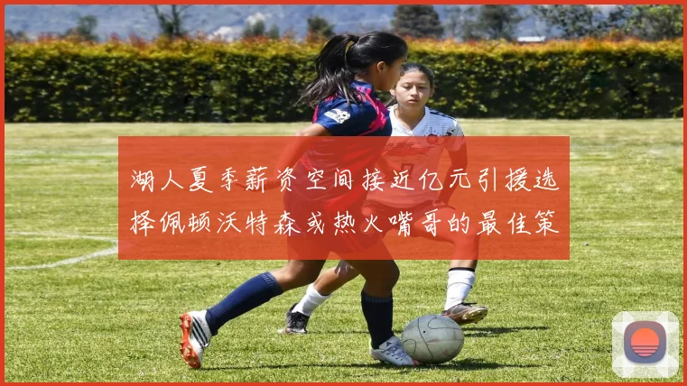 湖人夏季薪资空间接近亿元引援选择佩顿沃特森或热火嘴哥的最佳策略