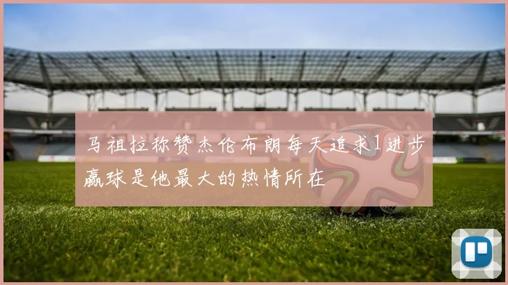 马祖拉称赞杰伦布朗每天追求1进步赢球是他最大的热情所在