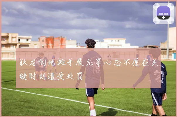 狄龙倒地摊手展无辜心态不愿在关键时刻遭受处罚