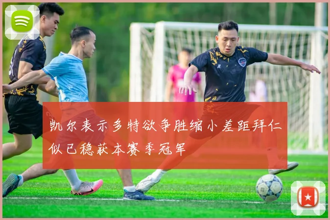 凯尔表示多特欲争胜缩小差距拜仁似已稳获本赛季冠军