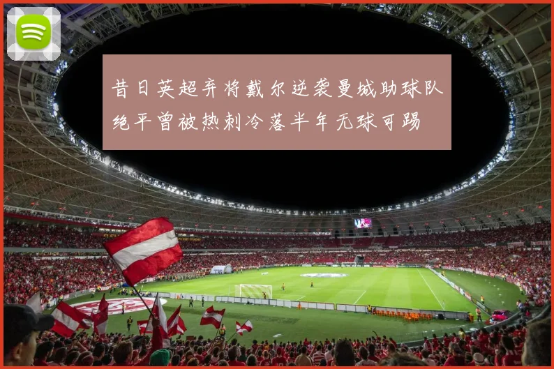 昔日英超弃将戴尔逆袭曼城助球队绝平曾被热刺冷落半年无球可踢