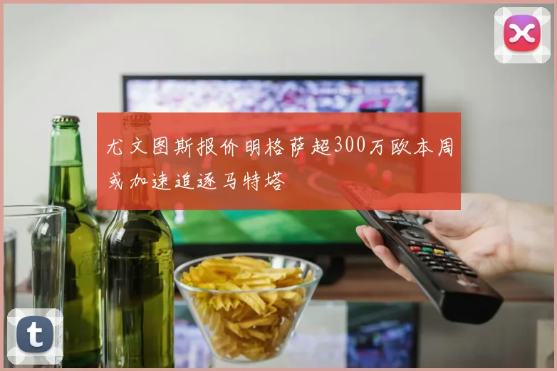 尤文图斯报价明格萨超300万欧本周或加速追逐马特塔