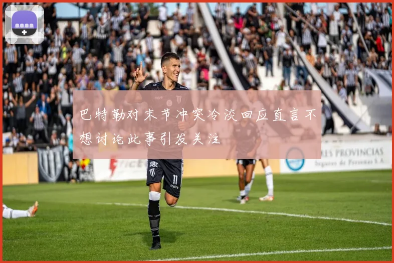 巴特勒对末节冲突冷淡回应直言不想讨论此事引发关注
