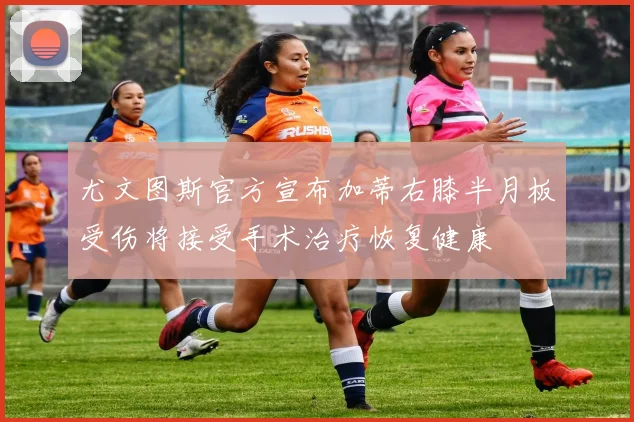 尤文图斯官方宣布加蒂右膝半月板受伤将接受手术治疗恢复健康
