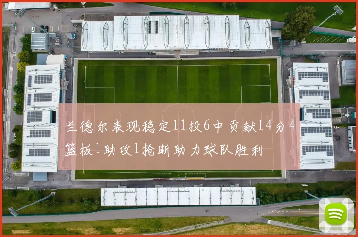 兰德尔表现稳定11投6中贡献14分4篮板1助攻1抢断助力球队胜利