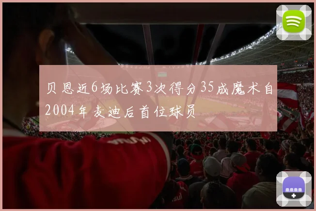 贝恩近6场比赛3次得分35成魔术自2004年麦迪后首位球员