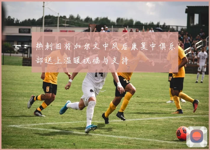 热刺旧将加尔文中风后康复中俱乐部送上温暖祝福与支持