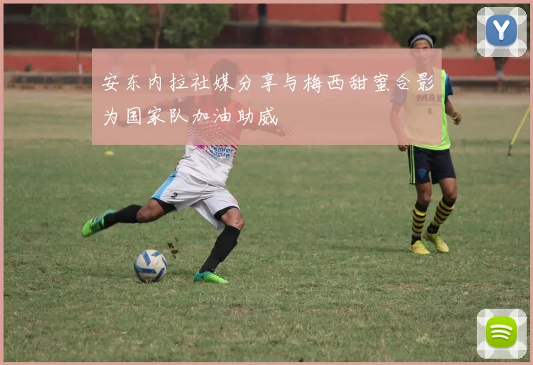 安东内拉社媒分享与梅西甜蜜合影为国家队加油助威