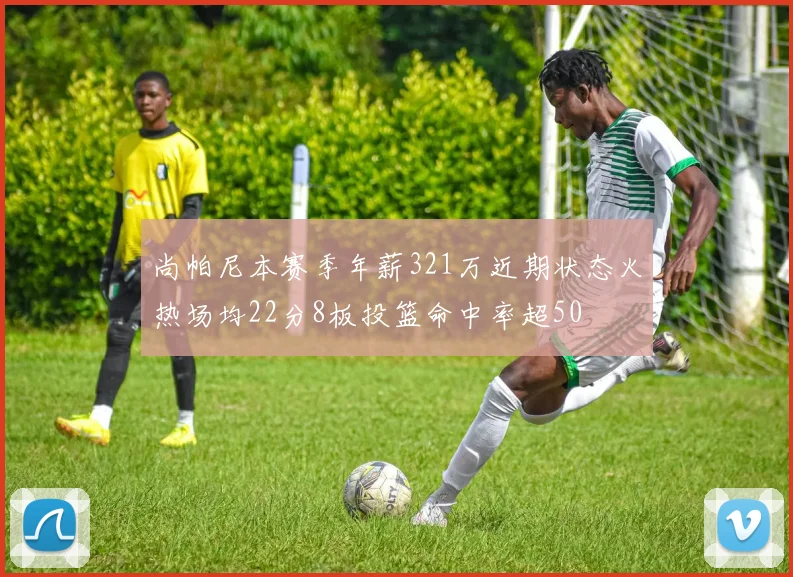 尚帕尼本赛季年薪321万近期状态火热场均22分8板投篮命中率超50