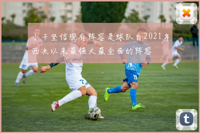 小卡坚信现有阵容是球队自2021年西决以来最强大最全面的阵容