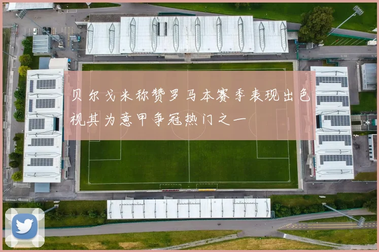 贝尔戈米称赞罗马本赛季表现出色视其为意甲争冠热门之一