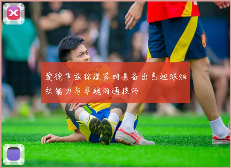 爱德华兹称道苏姆具备出色控球组织能力与卓越沟通技巧