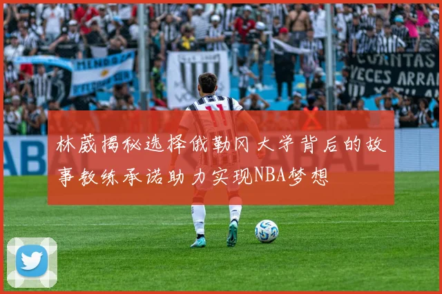 林葳揭秘选择俄勒冈大学背后的故事教练承诺助力实现NBA梦想