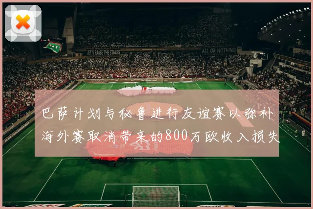 巴萨计划与秘鲁进行友谊赛以弥补海外赛取消带来的800万欧收入损失