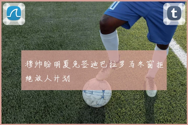 穆帅盼明夏免签迪巴拉罗马冬窗拒绝放人计划
