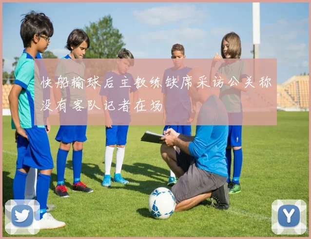 快船输球后主教练缺席采访公关称没有客队记者在场