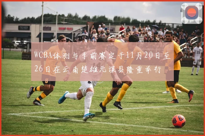 WCBA体测与季前赛定于11月20日至26日在云南楚雄元谋县隆重举行
