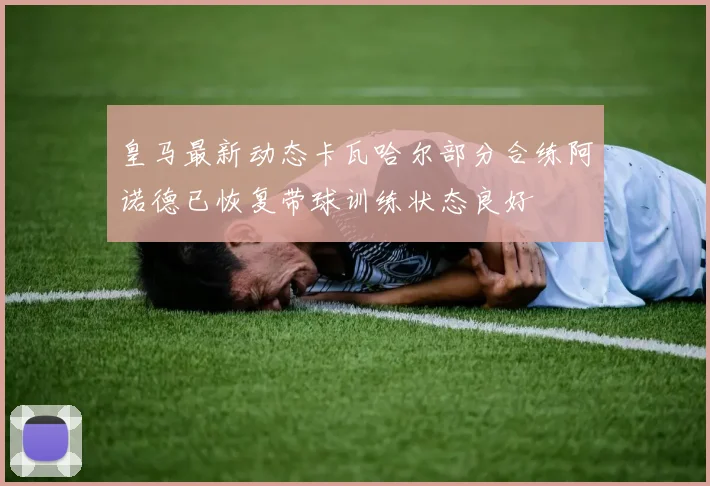 皇马最新动态卡瓦哈尔部分合练阿诺德已恢复带球训练状态良好