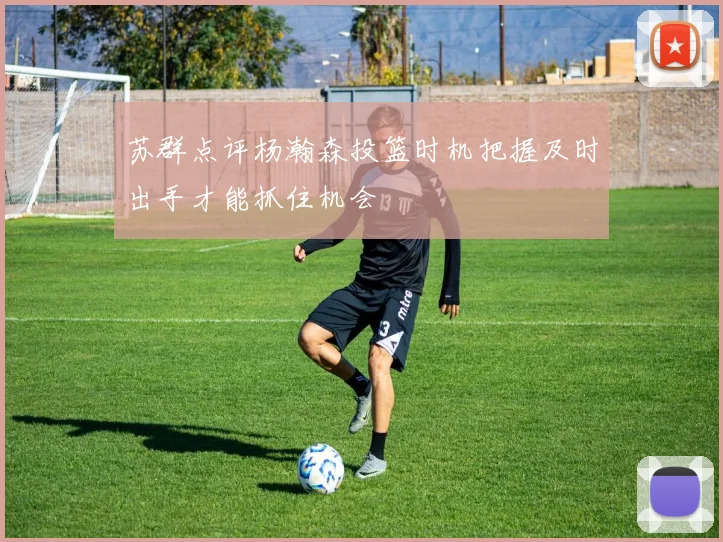 苏群点评杨瀚森投篮时机把握及时出手才能抓住机会