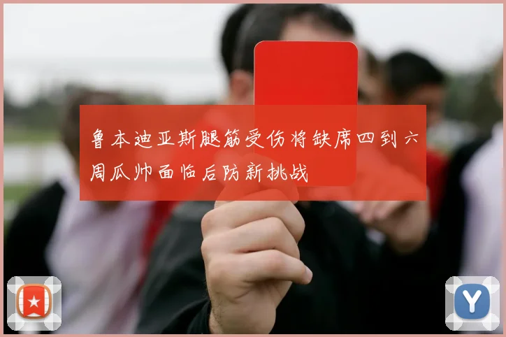 鲁本迪亚斯腿筋受伤将缺席四到六周瓜帅面临后防新挑战