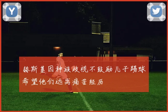 赫斯基因种族歧视不鼓励儿子踢球希望他们远离痛苦经历