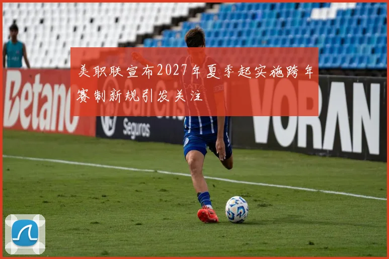 美职联宣布2027年夏季起实施跨年赛制新规引发关注