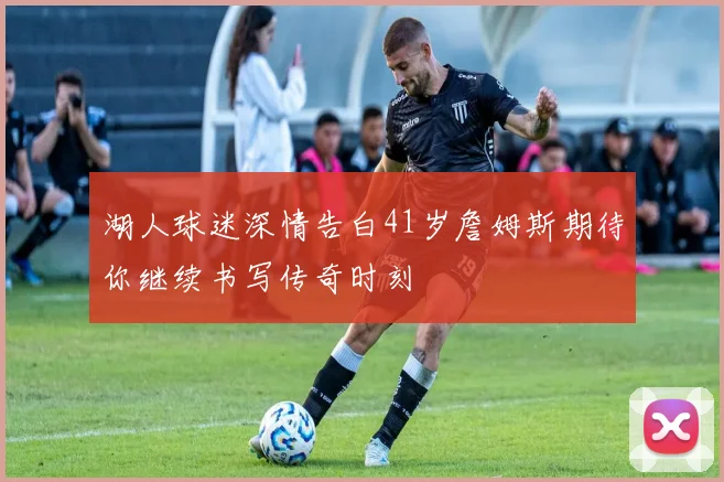 湖人球迷深情告白41岁詹姆斯期待你继续书写传奇时刻