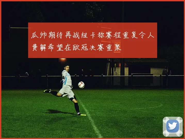 瓜帅期待再战纽卡称赛程重复令人费解希望在欧冠决赛重聚