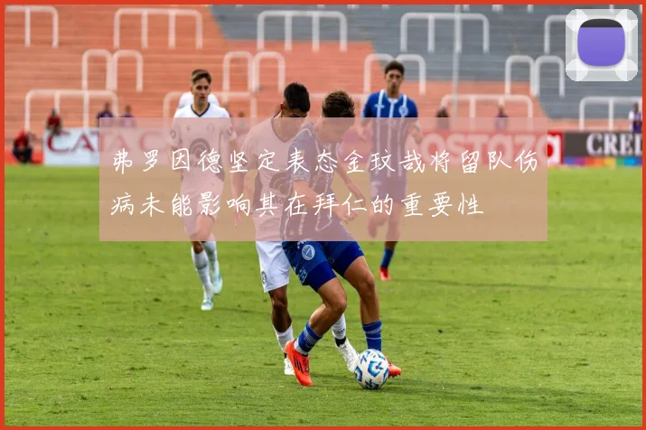 弗罗因德坚定表态金玟哉将留队伤病未能影响其在拜仁的重要性