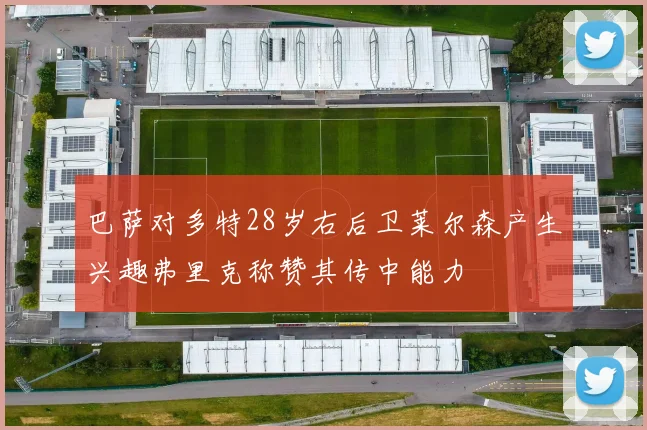 巴萨对多特28岁右后卫莱尔森产生兴趣弗里克称赞其传中能力