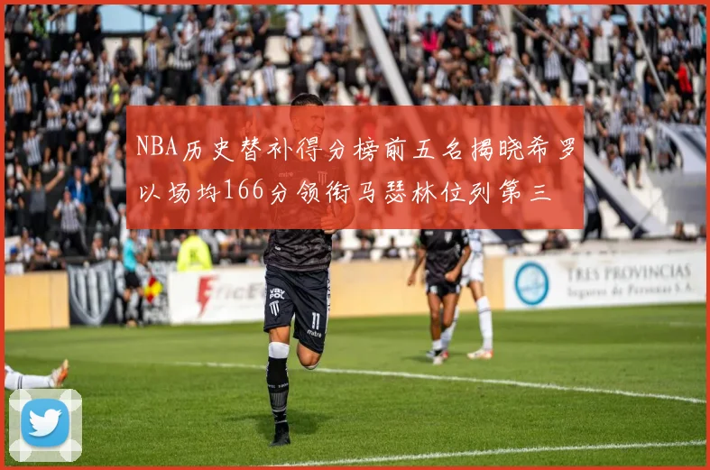 NBA历史替补得分榜前五名揭晓希罗以场均166分领衔马瑟林位列第三