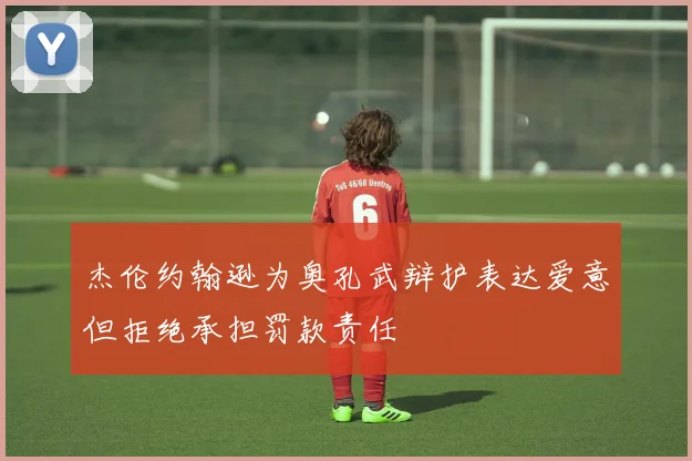 杰伦约翰逊为奥孔武辩护表达爱意但拒绝承担罚款责任