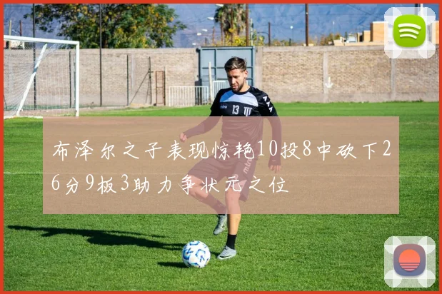 布泽尔之子表现惊艳10投8中砍下26分9板3助力争状元之位