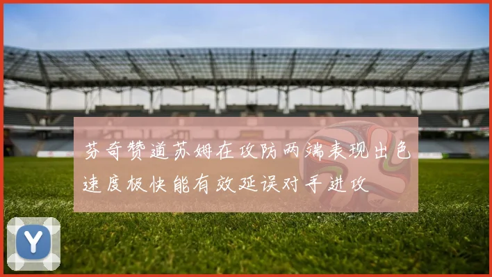芬奇赞道苏姆在攻防两端表现出色速度极快能有效延误对手进攻