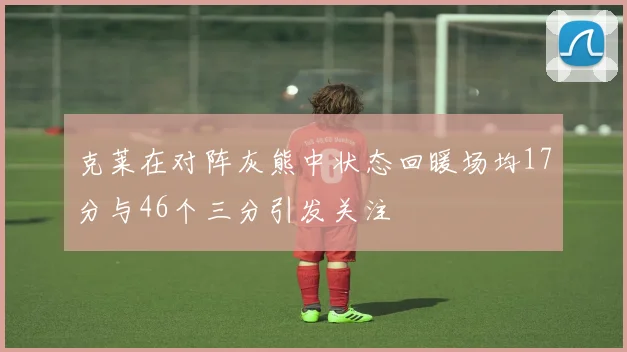 克莱在对阵灰熊中状态回暖场均17分与46个三分引发关注