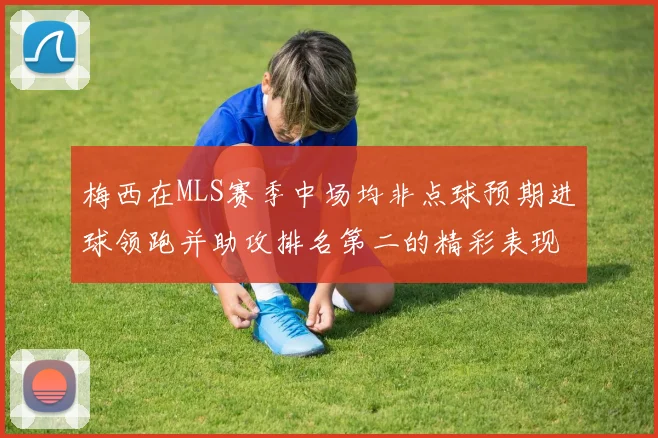 梅西在MLS赛季中场均非点球预期进球领跑并助攻排名第二的精彩表现